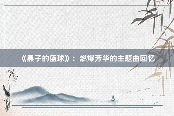 《黑子的篮球》：燃爆芳华的主题曲回忆